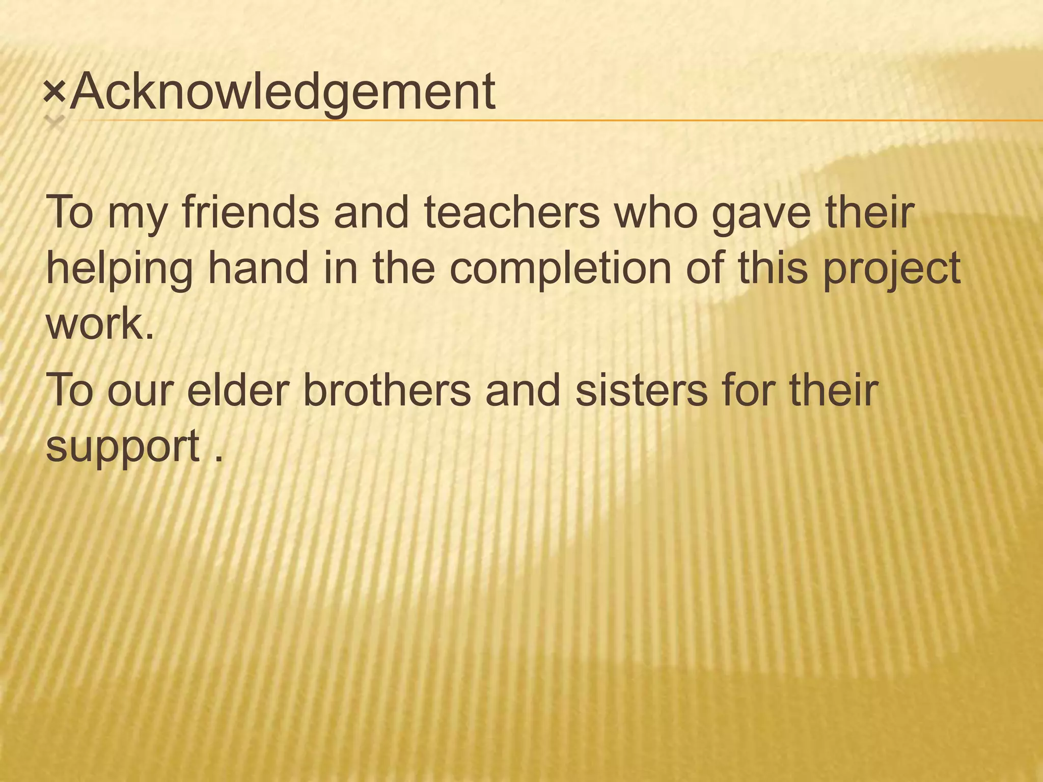 ×Acknowledgement
To my friends and teachers who gave their
helping hand in the completion of this project
work.
To our elder brothers and sisters for their
support .
 
