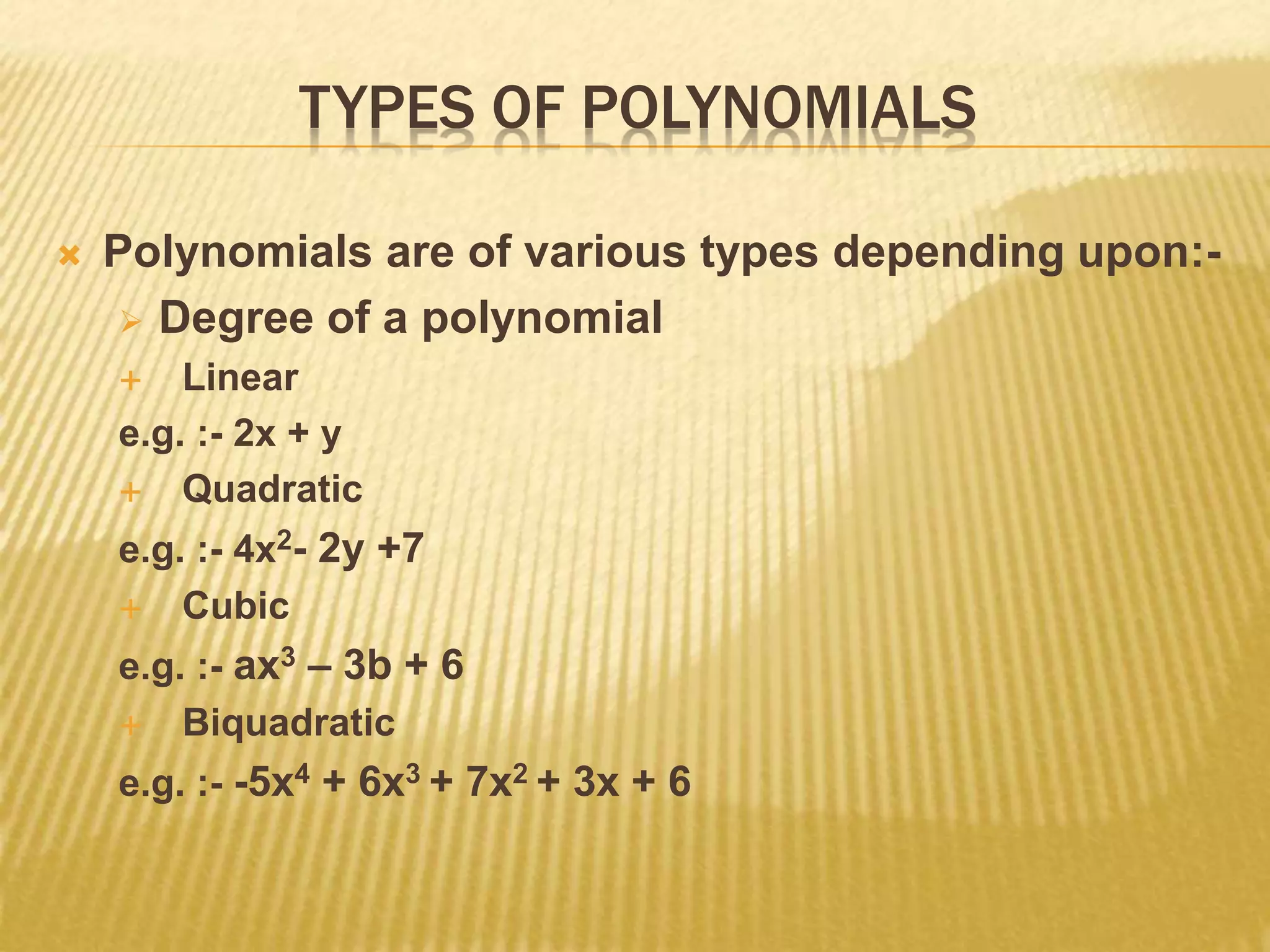 TYPES OF POLYNOMIALS
 Polynomials are of various types depending upon:-
 Degree of a polynomial
 Linear
e.g. :- 2x + y
 Quadratic
e.g. :- 4x2- 2y +7
 Cubic
e.g. :- ax3 – 3b + 6
 Biquadratic
e.g. :- -5x4 + 6x3 + 7x2 + 3x + 6
 