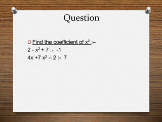 Question
O Find the coefficient of x2 :–
2 - x2 + 7 :- -1
4x +7 x2 – 2 :- 7
 