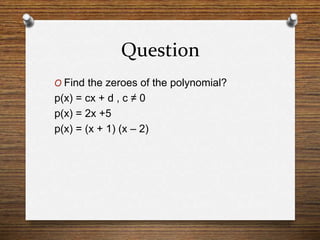 Question
O Find the zeroes of the polynomial?
p(x) = cx + d , c ≠ 0
p(x) = 2x +5
p(x) = (x + 1) (x – 2)
 