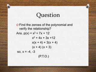 Question
O Find the zeroes of the polynomial and
verify the relationship?
Ans. p(x) = x2 + 7x + 12
x2 + 4x + 3x +12
x(x + 4) + 3(x + 4)
(x + 4) (x + 3)
so, x = -4, -3
(P.T.O.)
 