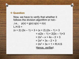  Question
Now, we have to verify that whether it
follows the division algorithm or not:-
,i.e., p(x) = g(x) q(x) + r(x)
L.H.S =
(x + 2) (2x – 1) + 3 = (x + 2) (2x – 1) + 3
= x(2x – 1) + 2(2x – 1)+3
= 2x2 – x + 4x – 2 + 3
= 2x2 + 3x – 2 + 3
= 2x2 + 3x + 1 = R.H.S
Hence, verified.
 