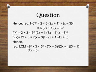 Question
Hence, req. HCF = 2 × 3 (2x + 1) × (x – 3)2
= 6 (2x + 1)(x – 3)2
f(x) = 2 × 3 × 52 (2x + 1)(3x – 1)(x – 3)3
g(x)= 22 × 3 × 7(x – 3)2 (2x + 1)(4x + 5)
Hence,
req. LCM =22 × 3 × 52 × 7(x – 3)3(2x + 1)(3 – 1)
(4x + 5)
 