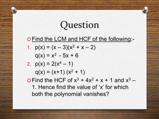 Question
O Find the LCM and HCF of the following:-
1. p(x) = (x – 3)(x2 + x – 2)
q(x) = x2 - 5x + 6
2. p(x) = 2(x4 – 1)
q(x) = (x+1) (x2 + 1)
O Find the HCF of x3 + 4x2 + x + 1 and x3 –
1. Hence find the value of ‘x’ for which
both the polynomial vanishes?
 