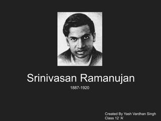 Srinivasan Ramanujan
1887-1920
Created By Yash Vardhan Singh
Class 12 ‘A’
 