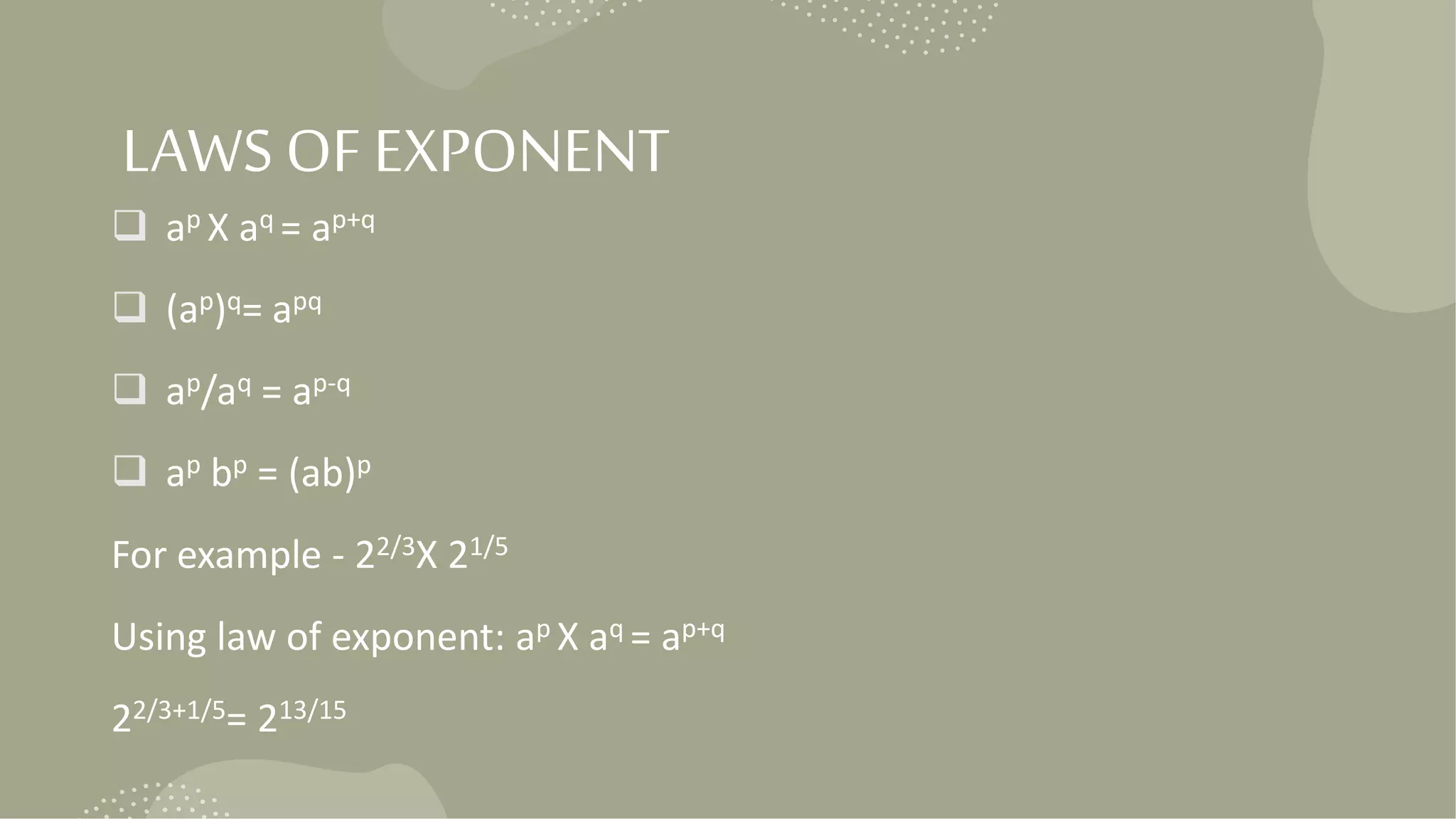 LAWS OF EXPONENT
 ap X aq = ap+q
 (ap)q= apq
 ap/aq = ap-q
 ap bp = (ab)p
For example - 22/3X 21/5
Using law of exponent: ap X aq = ap+q
22/3+1/5= 213/15
 