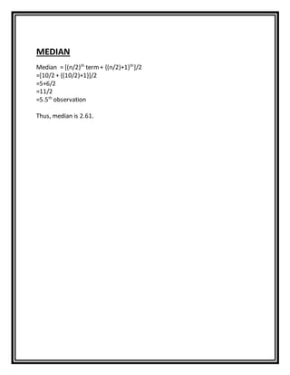MEDIAN
Median = [(n/2)th
term+ {(n/2)+1}th
]/2
=[10/2 + {(10/2)+1}]/2
=5+6/2
=11/2
=5.5th
observation
Thus, median is 2.61.
 