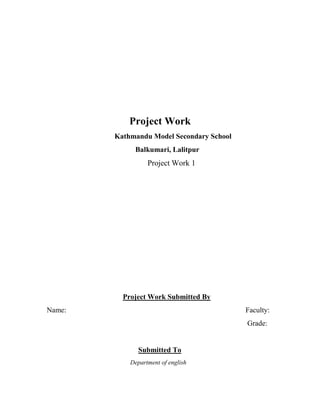 Project Work
Kathmandu Model Secondary School
Balkumari, Lalitpur
Project Work 1
Project Work Submitted By
Name: Faculty:
Grade:
Submitted To
Department of english
 