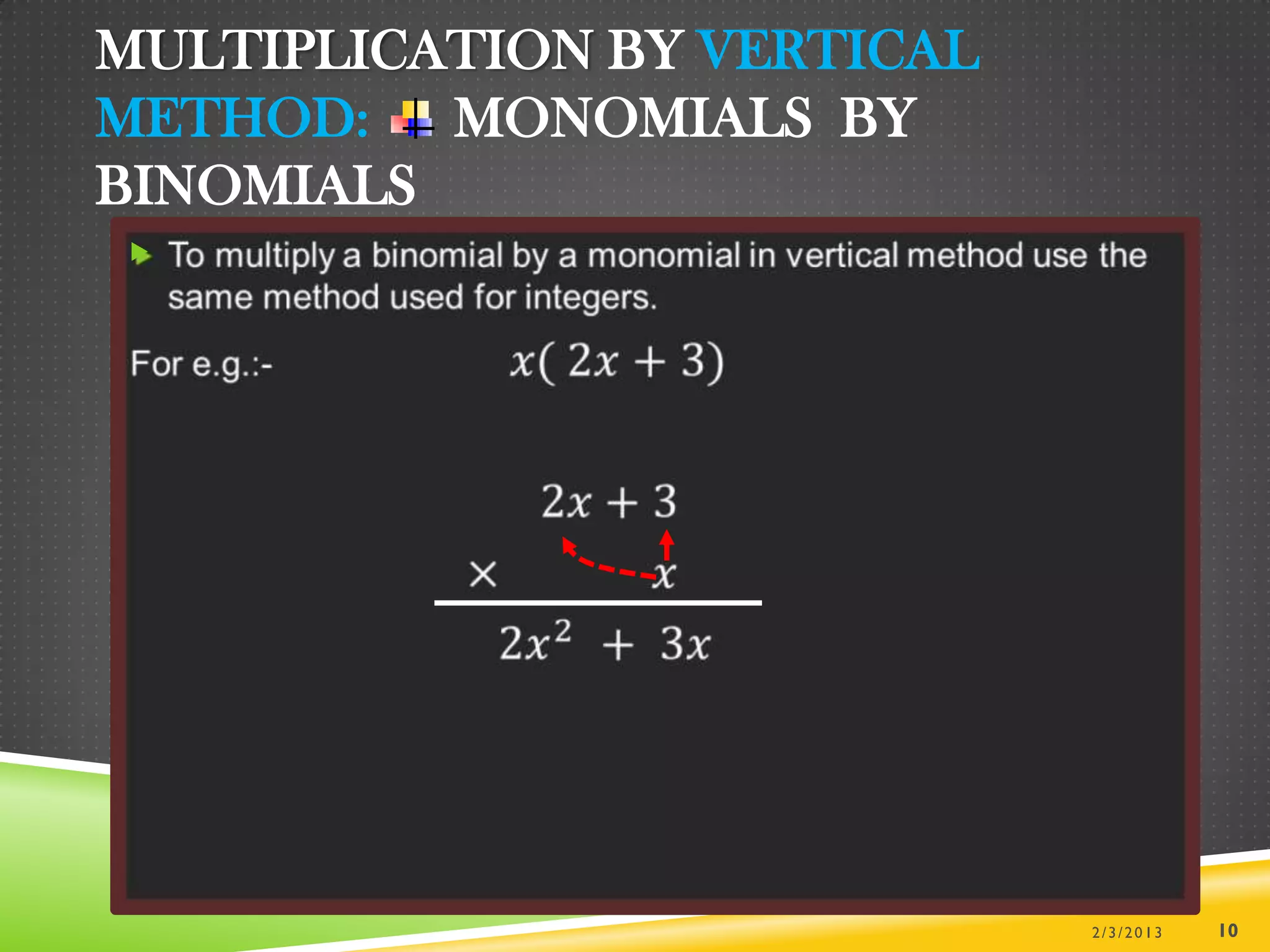MULTIPLICATION BY VERTICAL
METHOD: MONOMIALS BY
BINOMIALS





                             2/3/2013   10
 