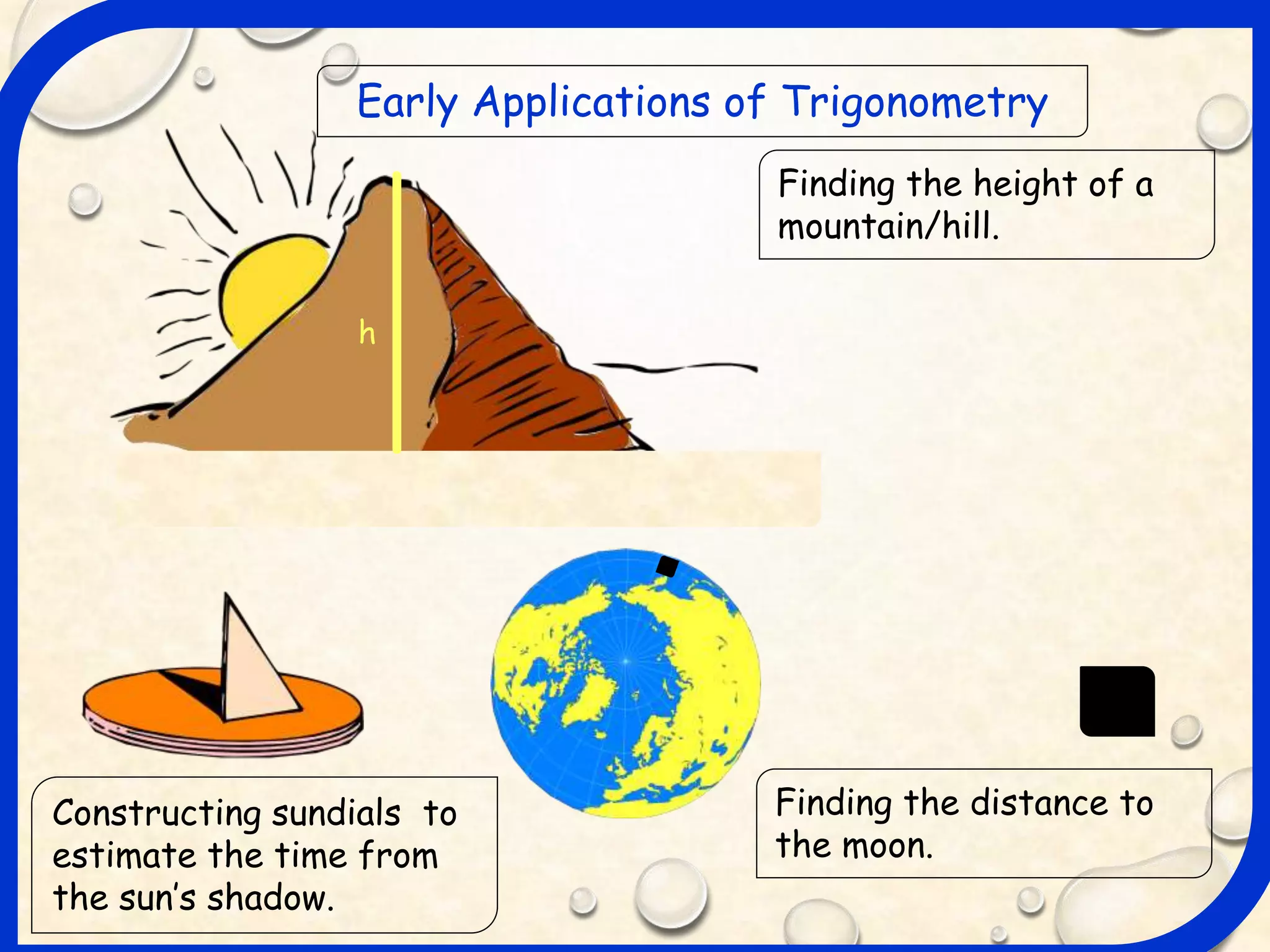 h
Early Applications of Trigonometry
Finding the height of a
mountain/hill.
Finding the distance to
the moon.
Constructing sundials to
estimate the time from
the sun’s shadow.
 