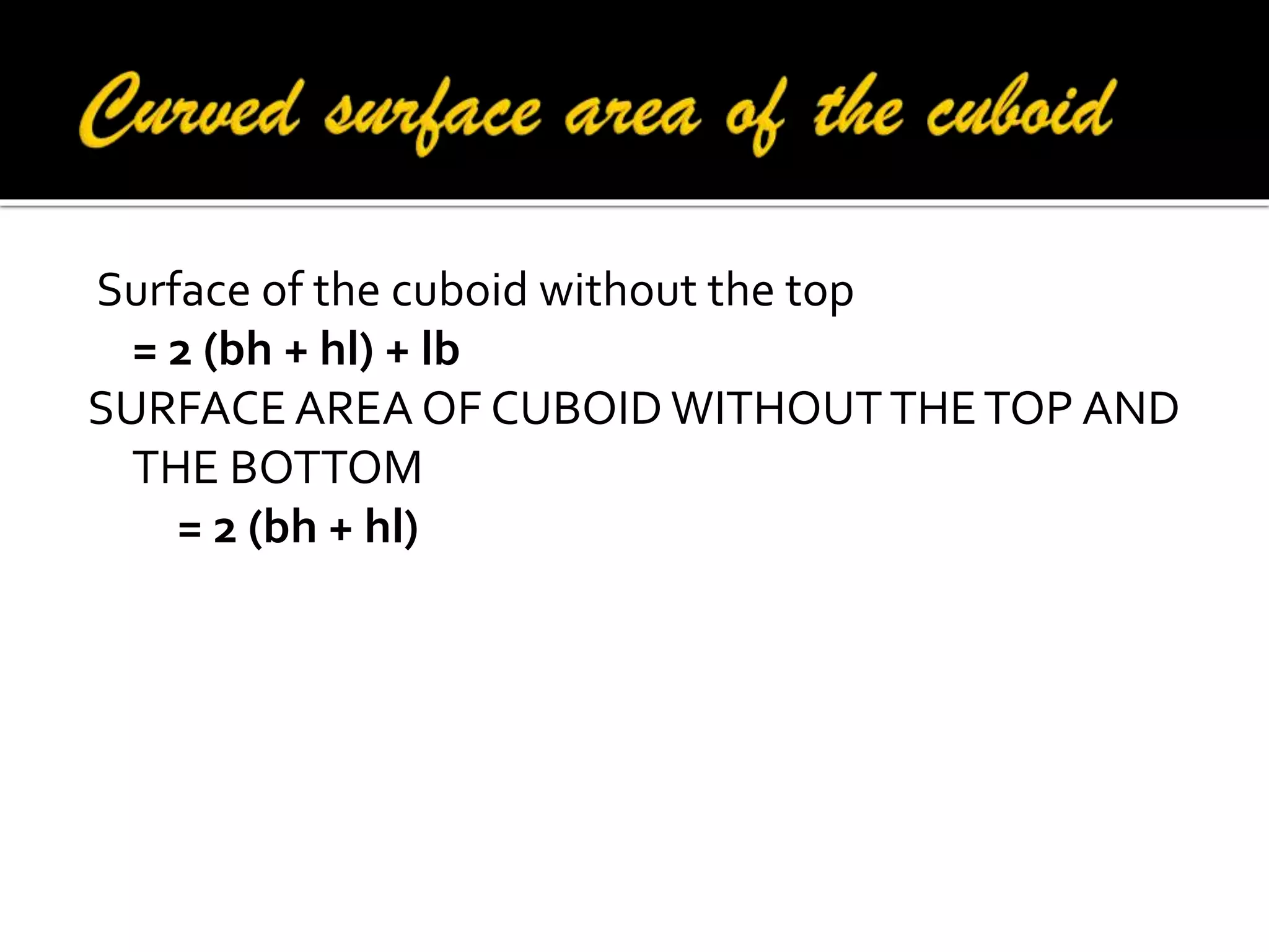 Surface of the cuboid without the top
= 2 (bh + hl) + lb
SURFACE AREA OF CUBOID WITHOUT THE TOP AND
THE BOTTOM
= 2 (bh + hl)

 