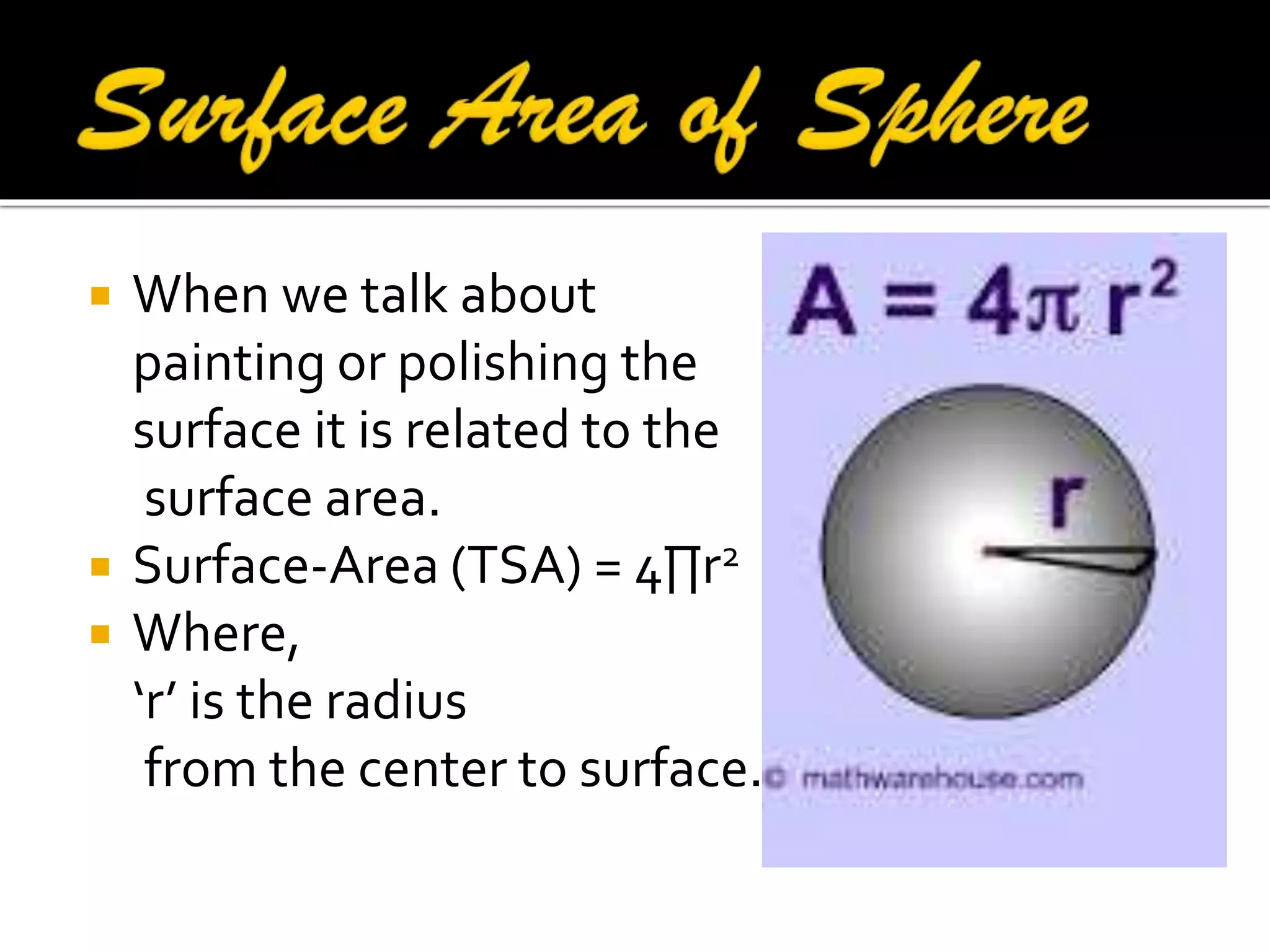 




When we talk about
painting or polishing the
surface it is related to the
surface area.
Surface-Area (TSA) = 4∏r2
Where,
‘r’ is the radius
from the center to surface.

 