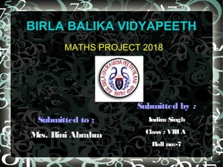 BIRLA BALIKA VIDYAPEETH
MATHS PROJECT 2018
Submitted by :
Indira Singh
Class : VIIIA
Roll no:-7
Submitted to :
Mrs. Rini Abrahm
 