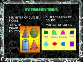 INTRODUCTION
● PERIMETER OF CLOSED
FIGURE
● AREA OF
QUADRILATERAL AND
POLYGONS
●
SURFACE AREAS OF
SOLIDS
● VOLUME OF SOLIDS
 