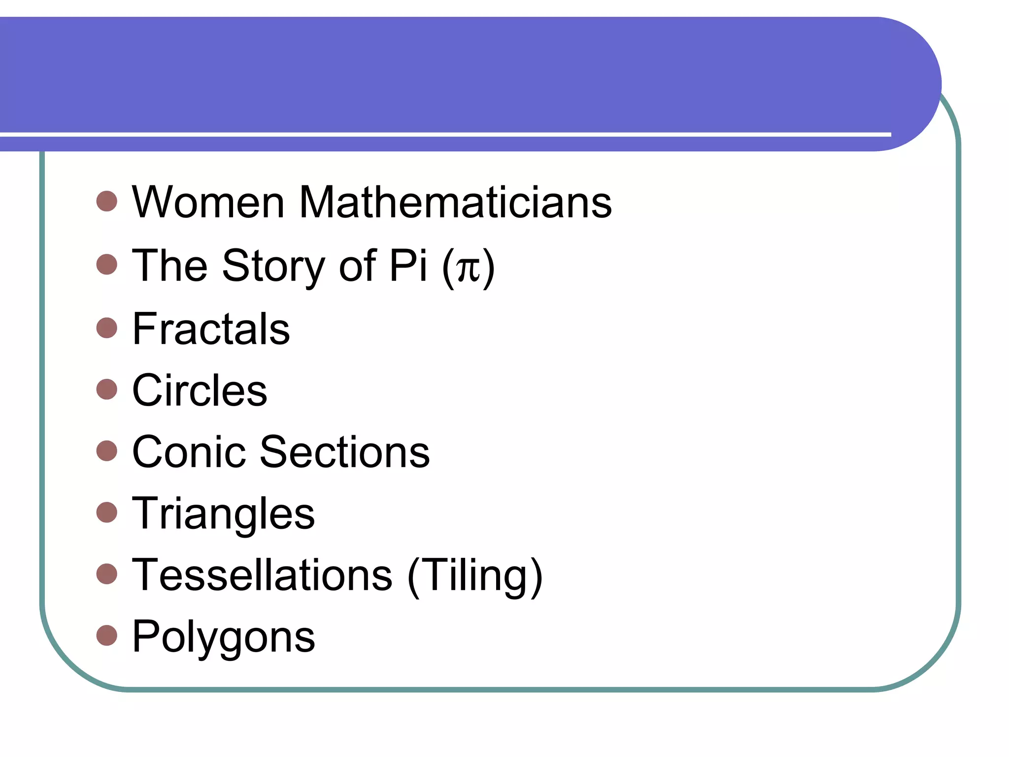 Women Mathematicians  The Story of Pi ( π ) Fractals Circles  Conic Sections  Triangles Tessellations (Tiling)  Polygons  