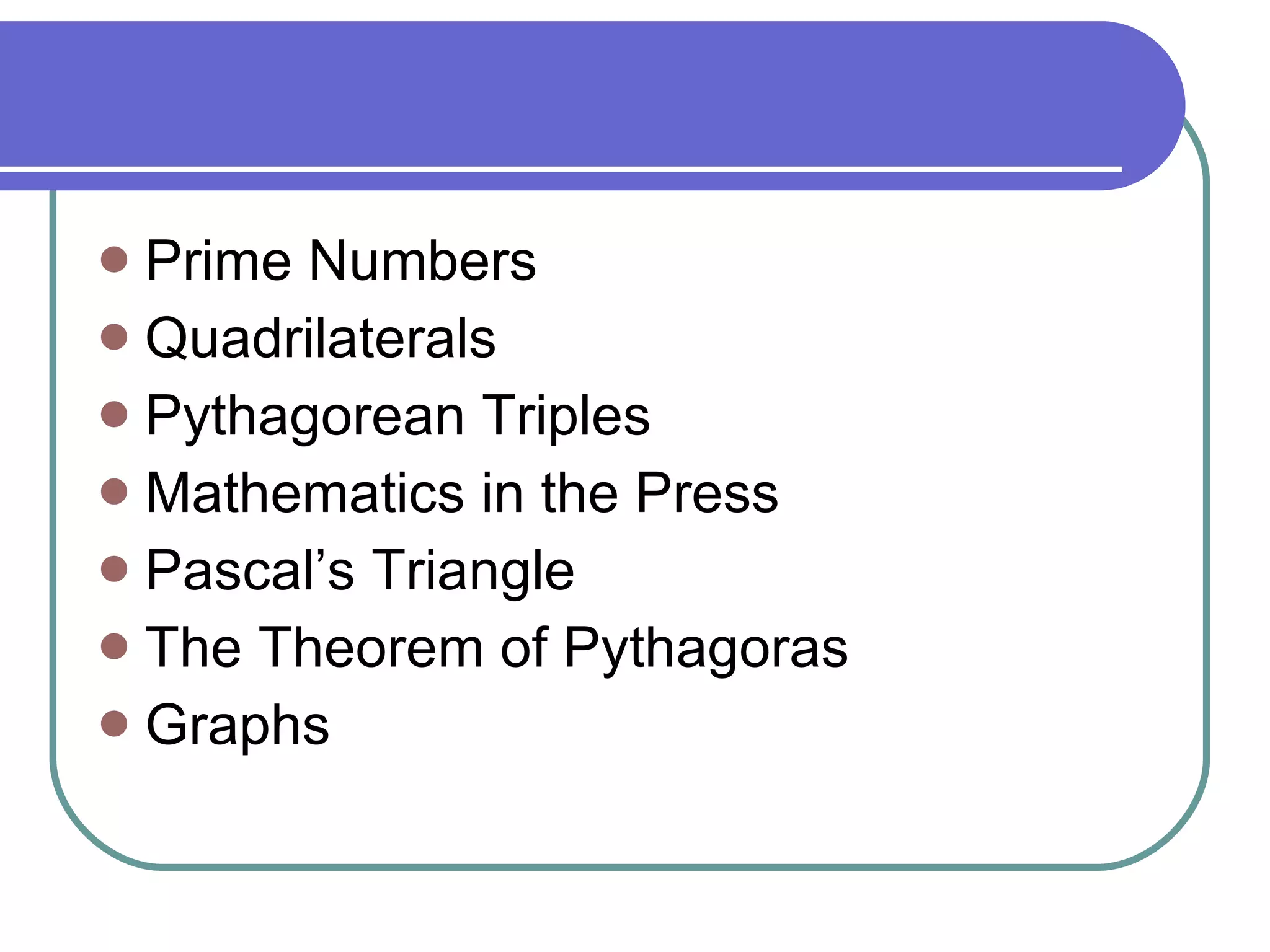 Prime Numbers  Quadrilaterals  Pythagorean Triples  Mathematics in the Press  Pascal’s Triangle  The Theorem of Pythagoras  Graphs 