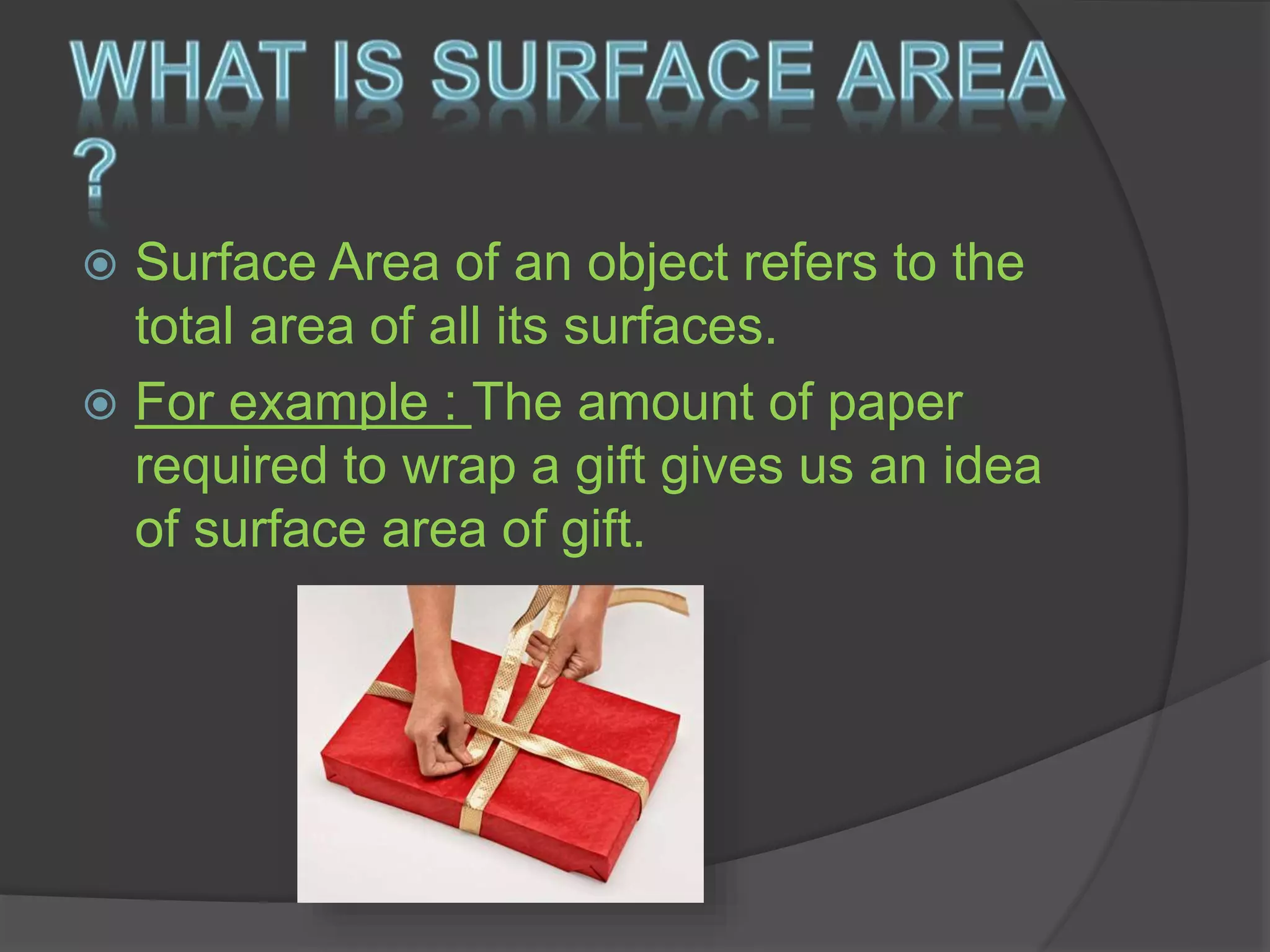  Surface Area of an object refers to the
total area of all its surfaces.
 For example : The amount of paper
required to wrap a gift gives us an idea
of surface area of gift.
 