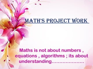 Math's Project Work
Maths is not about numbers ,
equations , algorithms ; its about
understanding…………………
 