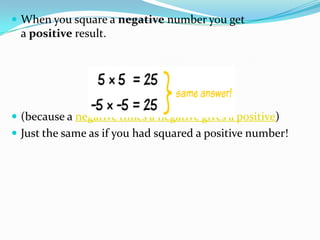  When you square a negative number you get
  a positive result.




 (because a negative times a negative gives a positive)
 Just the same as if you had squared a positive number!
 