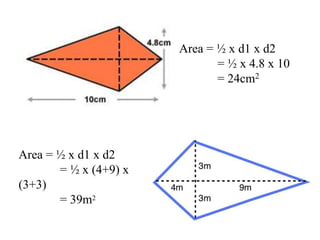 Area = ½ x d1 x d2
= ½ x 4.8 x 10
= 24cm2
Area = ½ x d1 x d2
= ½ x (4+9) x
(3+3)
= 39m2
 