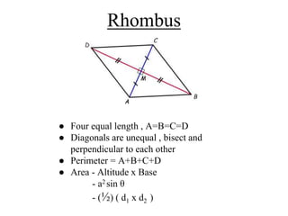 Rhombus
● Four equal length , A=B=C=D
● Diagonals are unequal , bisect and
perpendicular to each other
● Perimeter = A+B+C+D
● Area - Altitude x Base
- a2 sin θ
- (½) ( d1 x d2 )
 