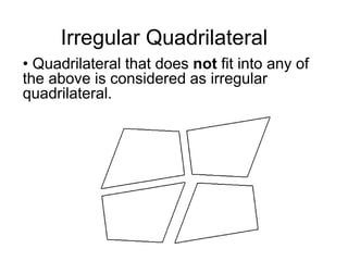 Irregular Quadrilateral
• Quadrilateral that does not fit into any of
the above is considered as irregular
quadrilateral.
 