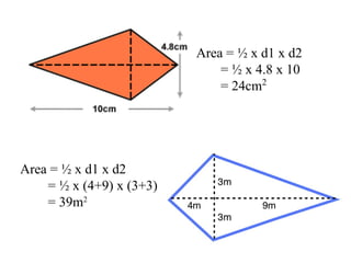 Area = ½ x d1 x d2
= ½ x 4.8 x 10
= 24cm2
Area = ½ x d1 x d2
= ½ x (4+9) x (3+3)
= 39m2
 