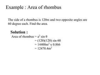 Example : Area of rhombus
The side of a rhombus is 120m and two opposite angles are
60 degree each. Find the area.
Solution :
Area of rhombus = a2
sin θ
= (120)(120) sin 60
= 14400m2
x 0.866
= 12470.4m2
 