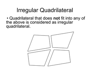 Irregular Quadrilateral
• Quadrilateral that does not fit into any of
the above is considered as irregular
quadrilateral.
 