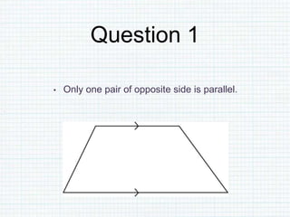 Question 1
• Only one pair of opposite side is parallel.
 