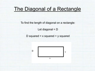 The Diagonal of a Rectangle
To find the length of diagonal on a rectangle:
Let diagonal = D
D squared = x squared + y squared
D
 