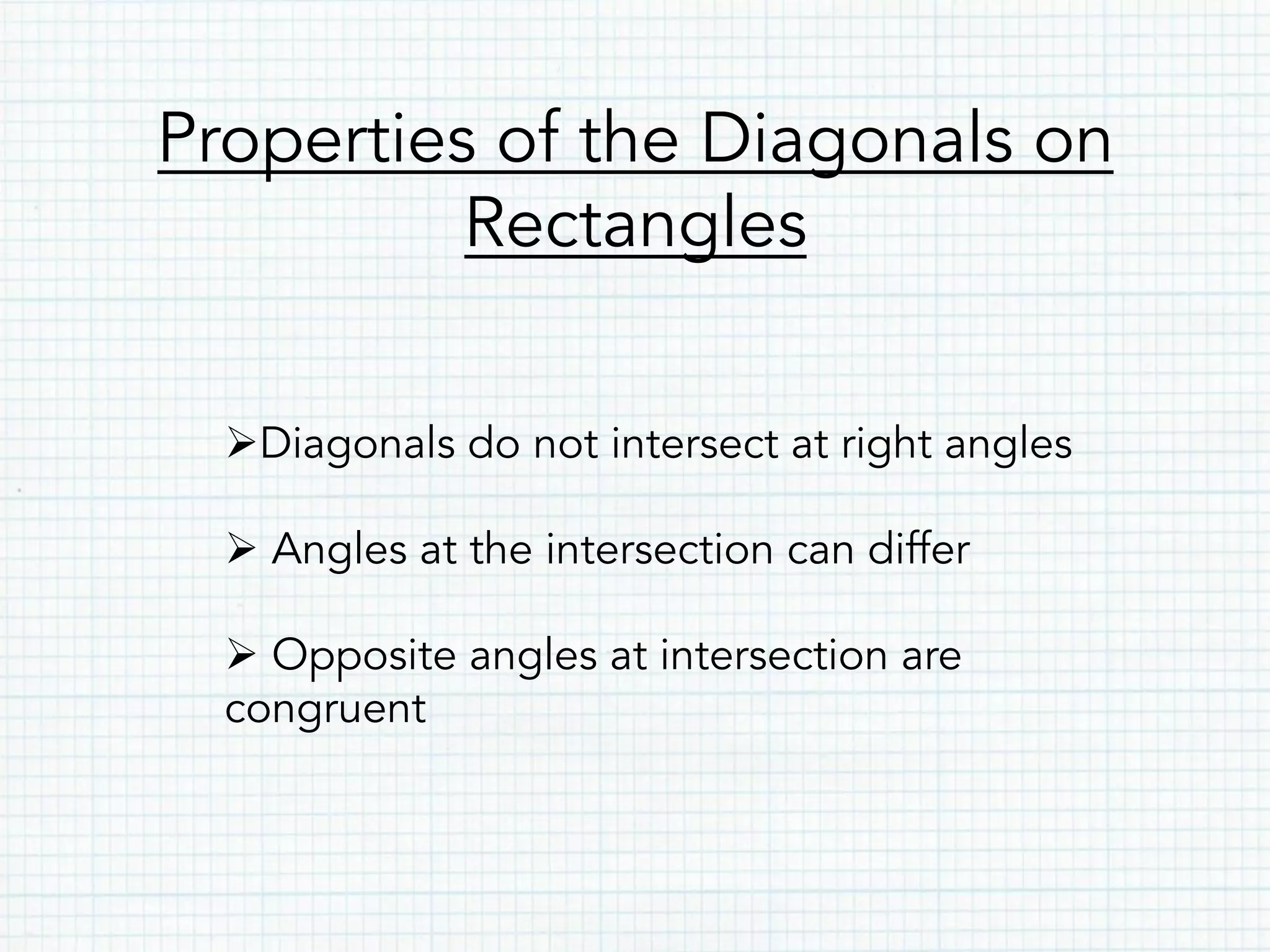 Properties of the Diagonals on
Rectangles
Ø Diagonals do not intersect at right angles
Ø Angles at the intersection can differ
Ø Opposite angles at intersection are
congruent
 