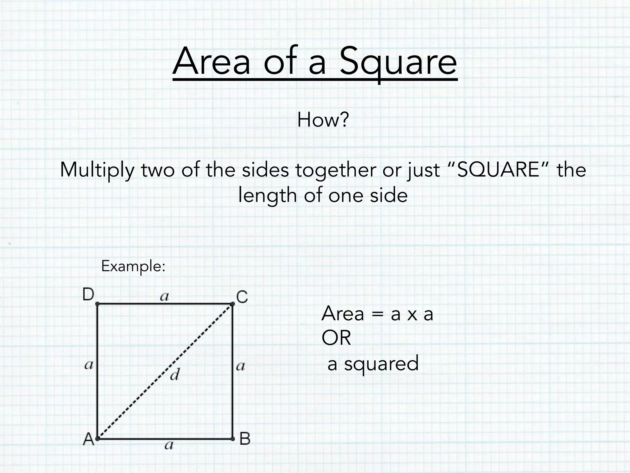 Area of a Square
How?
Multiply two of the sides together or just “SQUARE” the
length of one side
Example:
Area = a x a
OR
a squared
 
