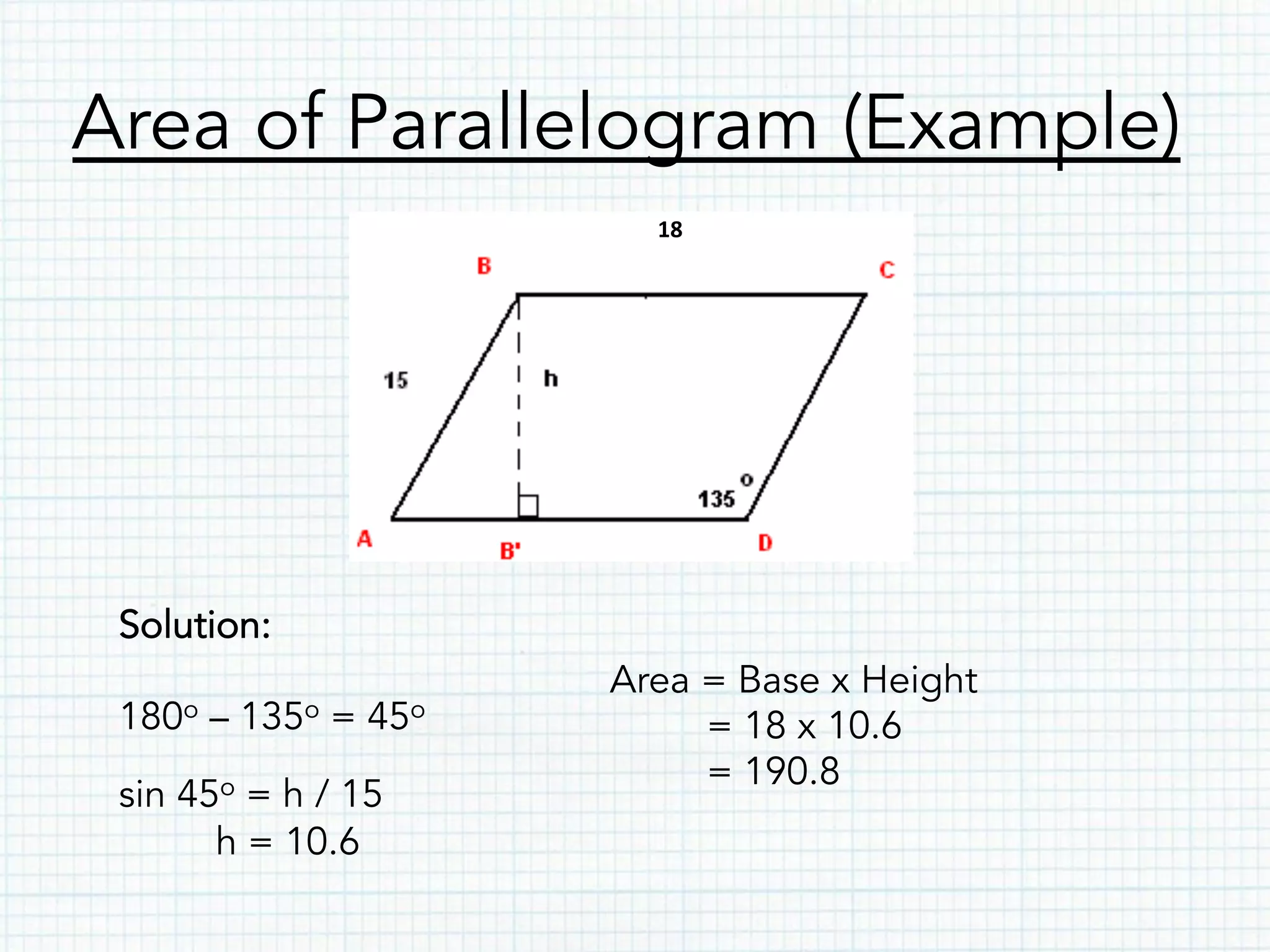 Area of Parallelogram (Example)
Solution:
180o – 135o = 45o
sin 45o = h / 15
h = 10.6
18	
  
Area = Base x Height
= 18 x 10.6
= 190.8
 