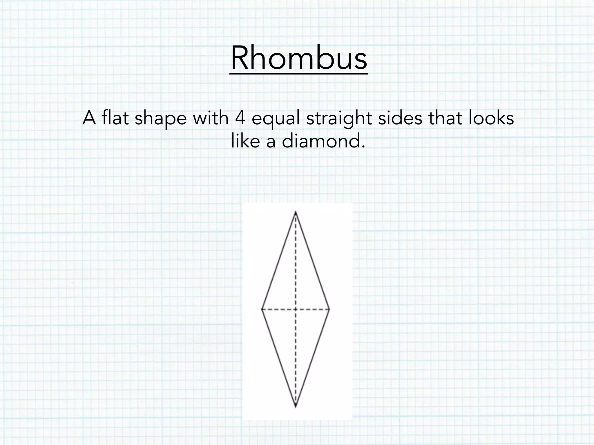 Rhombus
A flat shape with 4 equal straight sides that looks
like a diamond.
 