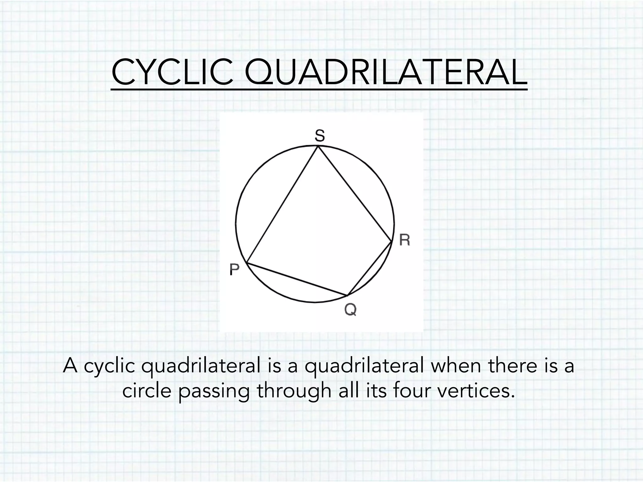 CYCLIC QUADRILATERAL
A cyclic quadrilateral is a quadrilateral when there is a
circle passing through all its four vertices.
 