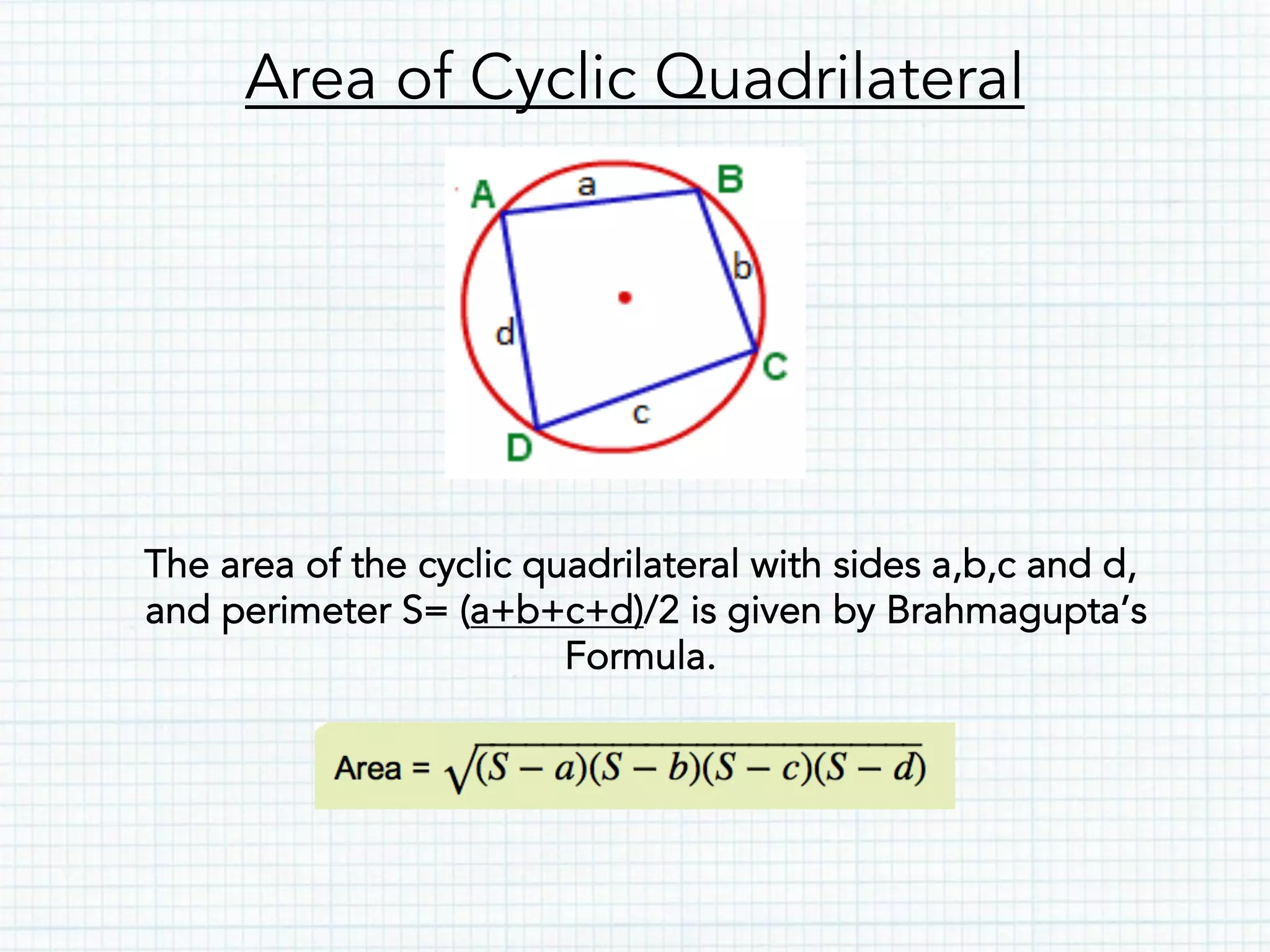Area of Cyclic Quadrilateral
The area of the cyclic quadrilateral with sides a,b,c and d,
and perimeter S= (a+b+c+d)/2 is given by Brahmagupta’s
Formula.
 