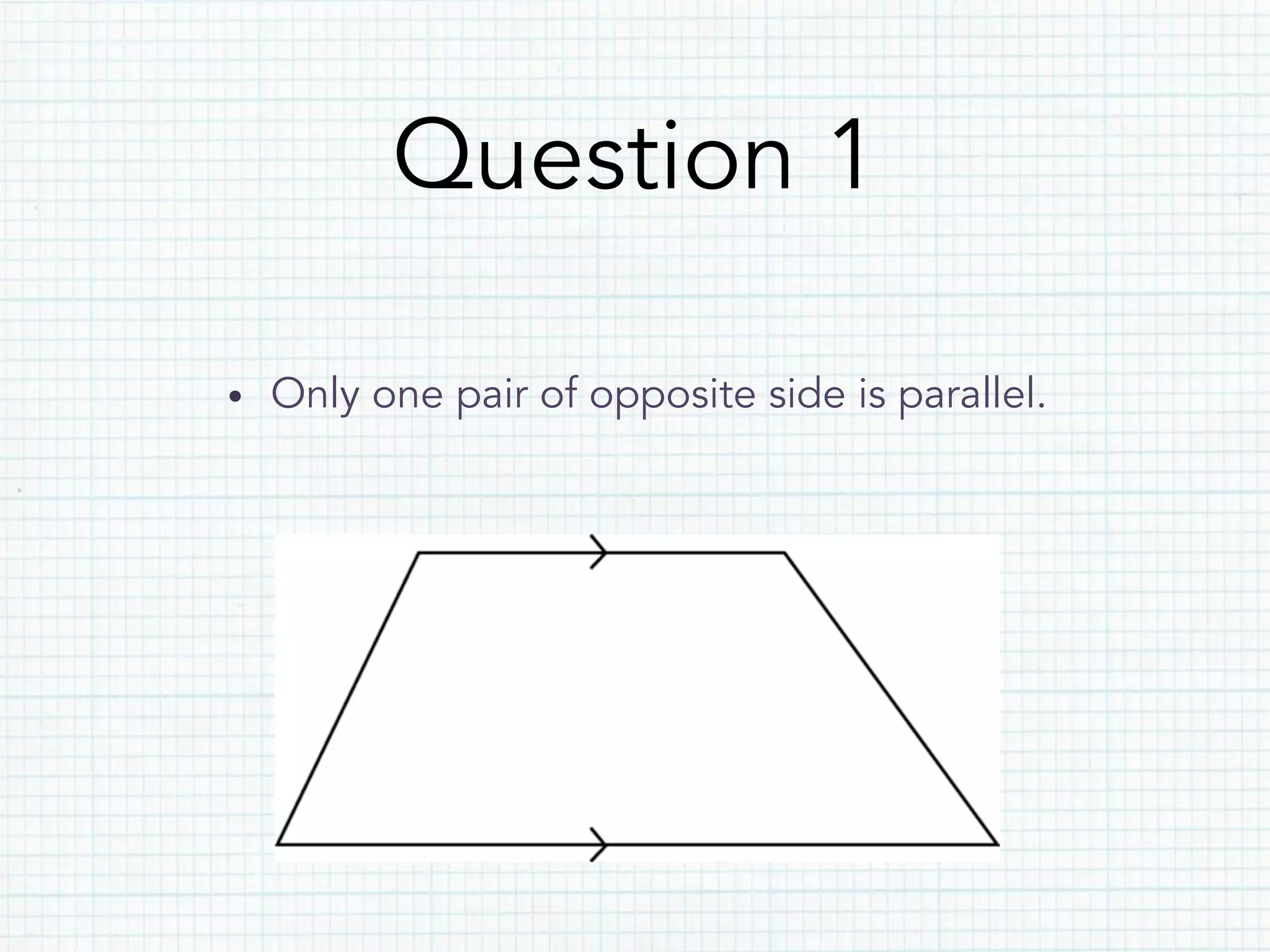 Question 1
•  Only one pair of opposite side is parallel.
 