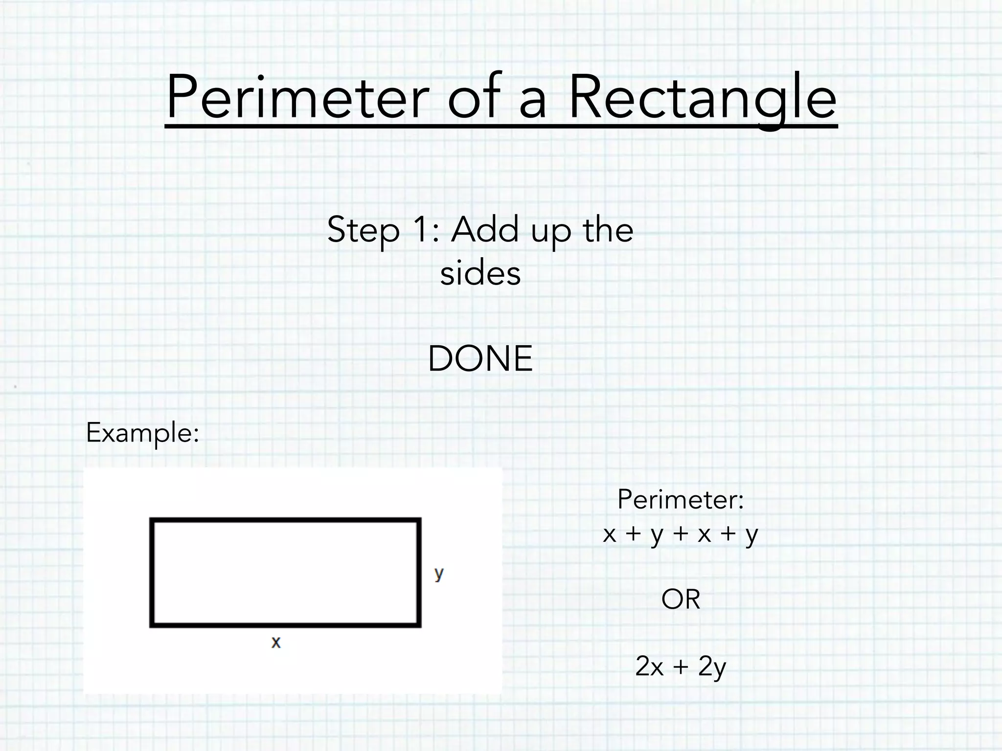 Perimeter of a Rectangle
Step 1: Add up the
sides
DONE
Example:
Perimeter:
x + y + x + y
OR
2x + 2y
 