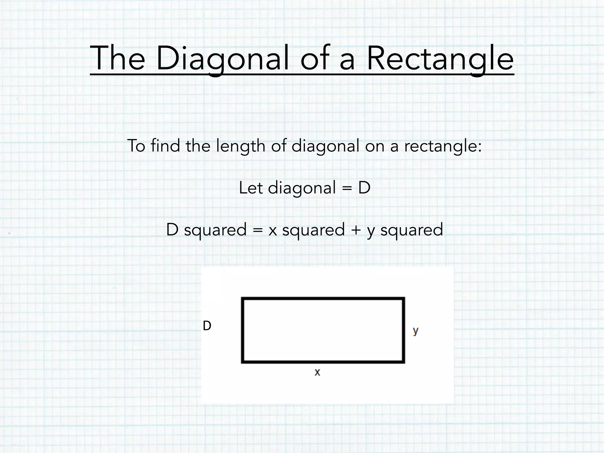 The Diagonal of a Rectangle
To find the length of diagonal on a rectangle:
Let diagonal = D
D squared = x squared + y squared
D
 