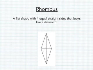 Rhombus
A flat shape with 4 equal straight sides that looks
like a diamond.
 
