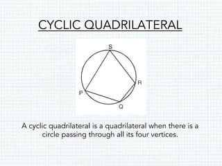 CYCLIC QUADRILATERAL
A cyclic quadrilateral is a quadrilateral when there is a
circle passing through all its four vertices.
 