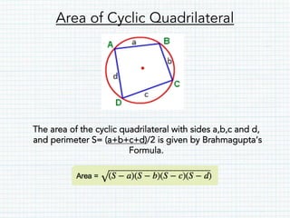 Area of Cyclic Quadrilateral
The area of the cyclic quadrilateral with sides a,b,c and d,
and perimeter S= (a+b+c+d)/2 is given by Brahmagupta’s
Formula.
 