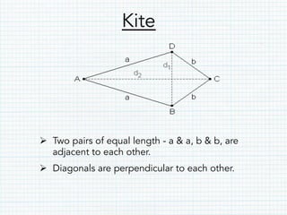 Kite
Ø  Two pairs of equal length - a & a, b & b, are
adjacent to each other.
Ø  Diagonals are perpendicular to each other.
 