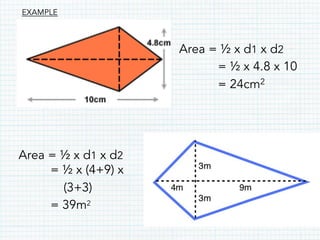 Area = ½ x d1 x d2
= ½ x 4.8 x 10
= 24cm2
Area = ½ x d1 x d2
= ½ x (4+9) x
(3+3)
= 39m2
EXAMPLE
 