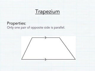 Trapezium
Properties:
Only one pair of opposite side is parallel.
 