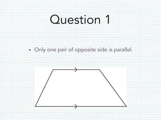 Question 1
•  Only one pair of opposite side is parallel.
 