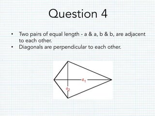 Question 4
•  Two pairs of equal length - a & a, b & b, are adjacent
to each other.
•  Diagonals are perpendicular to each other.
 