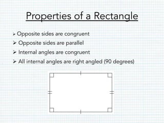 Properties of a Rectangle
Ø Opposite sides are congruent
Ø Opposite sides are parallel
Ø Internal angles are congruent
Ø All internal angles are right angled (90 degrees)
 