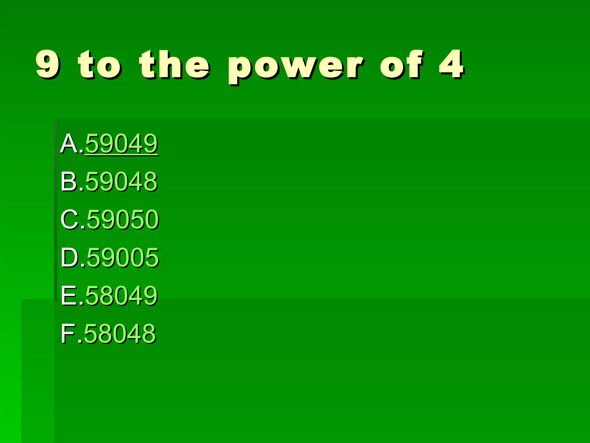 9 to the power of 4

 A.59049
 B.59048
 C.59050
 D.59005
 E.58049
 F.58048
 